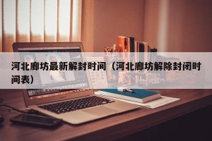 河北廊坊最新解封时间（河北廊坊解除封闭时间表）