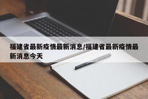福建省最新疫情最新消息/福建省最新疫情最新消息今天