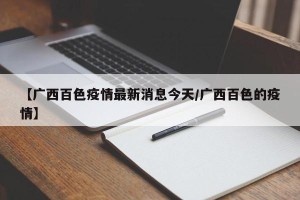 【广西百色疫情最新消息今天/广西百色的疫情】