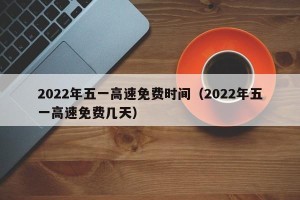 2022年五一高速免费时间（2022年五一高速免费几天）
