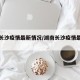 湖南长沙疫情最新情况/湖南长沙疫情最新动态