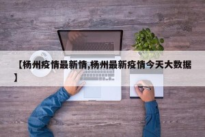 【杨州疫情最新情,杨州最新疫情今天大数据】