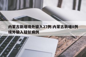 内蒙古新增境外输入27例:内蒙古新增8例境外输入疑似病例