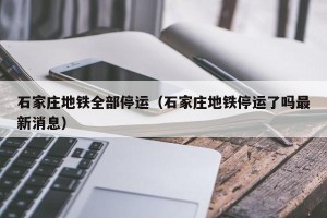 石家庄地铁全部停运（石家庄地铁停运了吗最新消息）