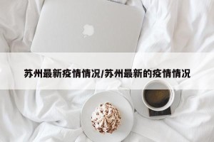 苏州最新疫情情况/苏州最新的疫情情况