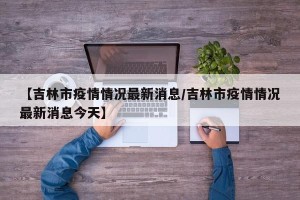 【吉林市疫情情况最新消息/吉林市疫情情况最新消息今天】