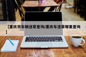 【重庆市车辆违章查询/重庆车违章哪里查询】