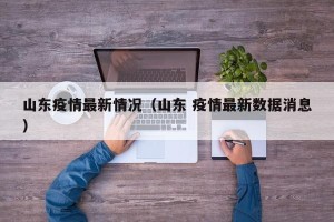 山东疫情最新情况（山东 疫情最新数据消息）