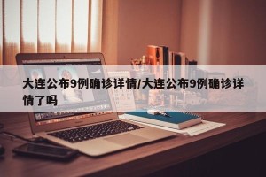 大连公布9例确诊详情/大连公布9例确诊详情了吗