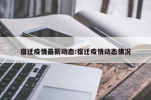 宿迁疫情最新动态:宿迁疫情动态情况