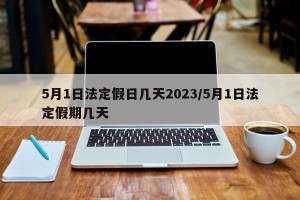 5月1日法定假日几天2023/5月1日法定假期几天