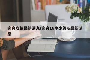 宜宾疫情最新消息/宜宾16中少管所最新消息