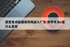 奥密克戎超强变异株进入广东:奥密克戎o是什么意思