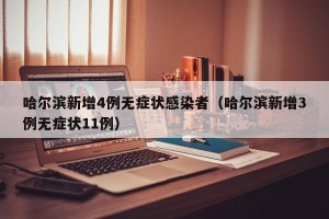 哈尔滨新增4例无症状感染者（哈尔滨新增3例无症状11例）