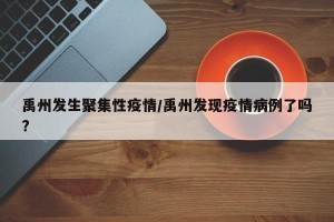 禹州发生聚集性疫情/禹州发现疫情病例了吗?