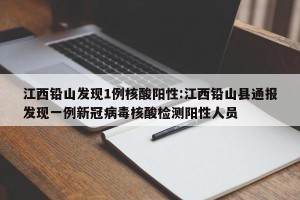 江西铅山发现1例核酸阳性:江西铅山县通报发现一例新冠病毒核酸检测阳性人员