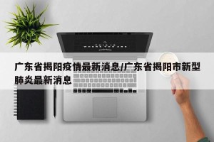广东省揭阳疫情最新消息/广东省揭阳市新型肺炎最新消息