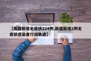 【新疆新增无症状224例,新疆新增2例无症状感染者行动轨迹】