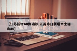 【江苏新增40例确诊,江苏昨日新增本土确诊40】