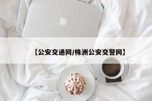 【公安交通网/株洲公安交警网】