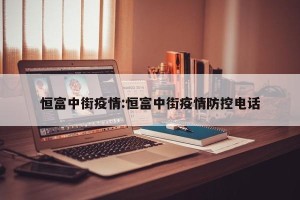 恒富中街疫情:恒富中街疫情防控电话