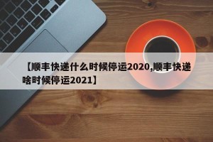 【顺丰快递什么时候停运2020,顺丰快递啥时候停运2021】