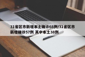 31省区市新增本土确诊68例/31省区市新增确诊57例 其中本土38例