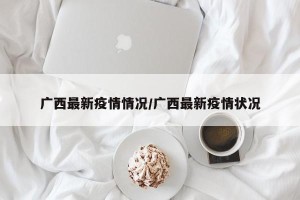 广西最新疫情情况/广西最新疫情状况