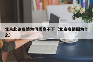 北京此轮疫情为何居高不下（北京疫情因为什么）