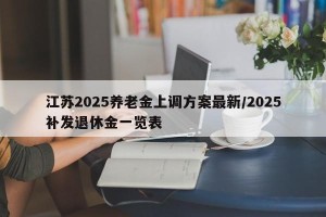 江苏2025养老金上调方案最新/2025补发退休金一览表