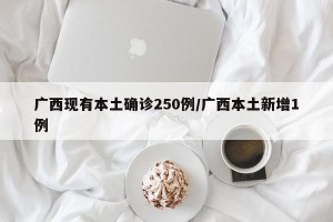 广西现有本土确诊250例/广西本土新增1例
