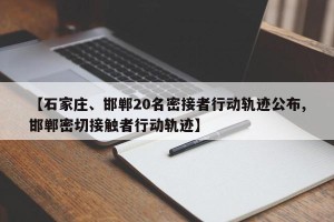 【石家庄、邯郸20名密接者行动轨迹公布,邯郸密切接触者行动轨迹】