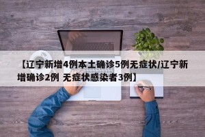 【辽宁新增4例本土确诊5例无症状/辽宁新增确诊2例 无症状感染者3例】
