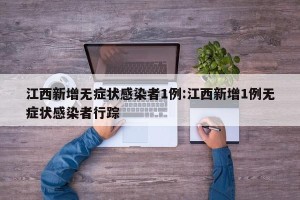 江西新增无症状感染者1例:江西新增1例无症状感染者行踪