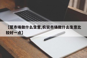 【菜市场做什么生意,农贸市场做什么生意比较好一点】