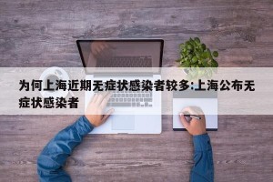 为何上海近期无症状感染者较多:上海公布无症状感染者