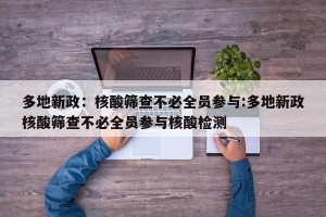 多地新政：核酸筛查不必全员参与:多地新政核酸筛查不必全员参与核酸检测