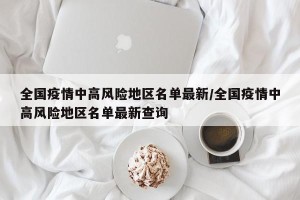 全国疫情中高风险地区名单最新/全国疫情中高风险地区名单最新查询