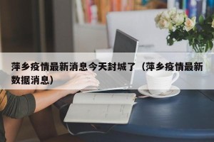 萍乡疫情最新消息今天封城了（萍乡疫情最新数据消息）