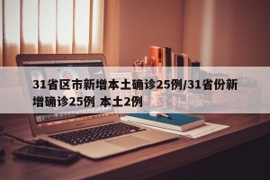 31省区市新增本土确诊25例/31省份新增确诊25例 本土2例
