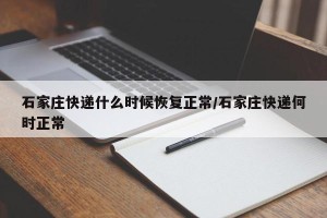 石家庄快递什么时候恢复正常/石家庄快递何时正常