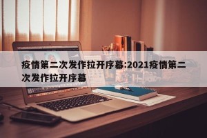 疫情第二次发作拉开序幕:2021疫情第二次发作拉开序幕