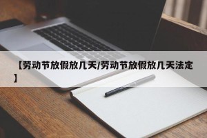 【劳动节放假放几天/劳动节放假放几天法定】