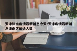 天津津南疫情最新消息今天/天津疫情最新消息津南区确诊人数