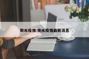 衡水疫情:衡水疫情最新消息