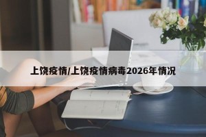 上饶疫情/上饶疫情病毒2026年情况