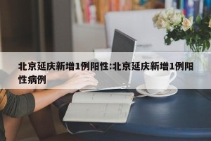 北京延庆新增1例阳性:北京延庆新增1例阳性病例