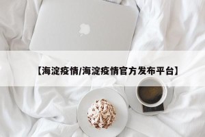 【海淀疫情/海淀疫情官方发布平台】