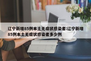 辽宁新增85例本土无症状感染者:辽宁新增85例本土无症状感染者多少例
