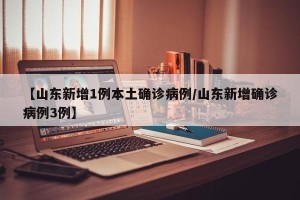 【山东新增1例本土确诊病例/山东新增确诊病例3例】